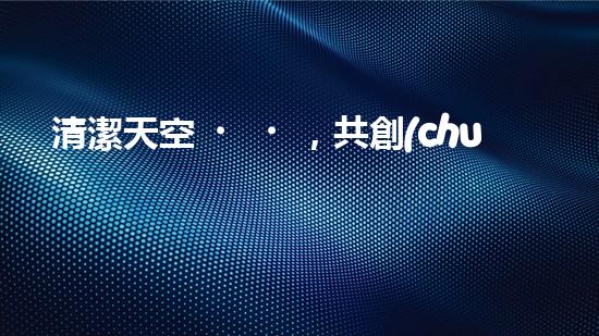 清潔天空，共創(chuàng)環(huán)保未來
